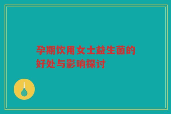 孕期饮用女士益生菌的好处与影响探讨