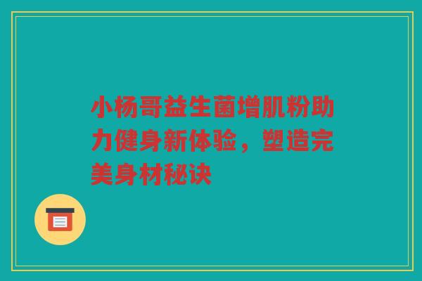 小杨哥益生菌增肌粉助力健身新体验，塑造完美身材秘诀