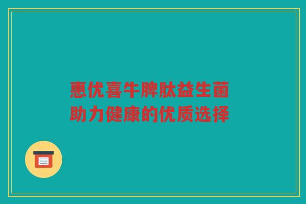 惠优喜牛脾肽益生菌 助力健康的优质选择