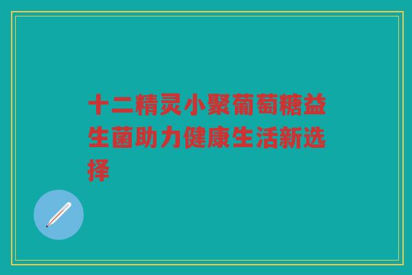 十二精灵小聚葡萄糖益生菌助力健康生活新选择