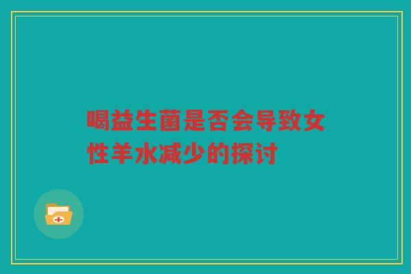 喝益生菌是否会导致女性羊水减少的探讨