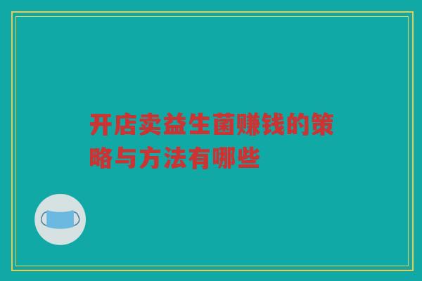 开店卖益生菌赚钱的策略与方法有哪些
