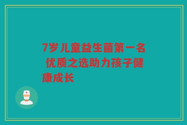 7岁儿童益生菌第一名 优质之选助力孩子健康成长