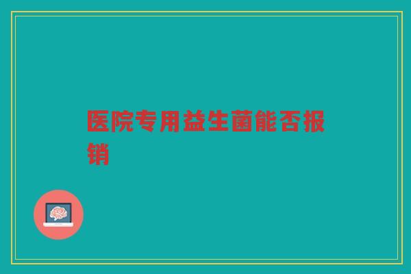 医院专用益生菌能否报销