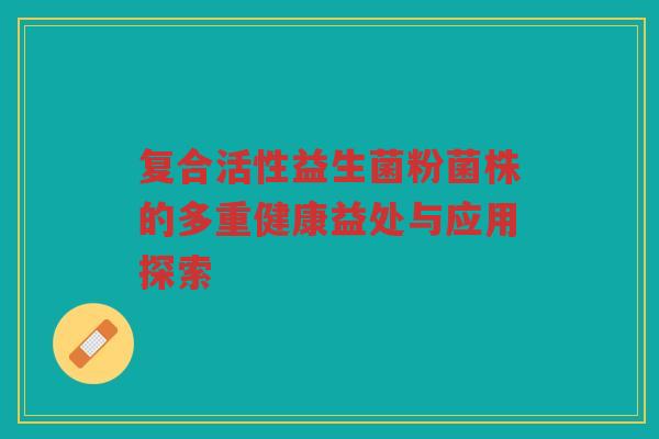 复合活性益生菌粉菌株的多重健康益处与应用探索
