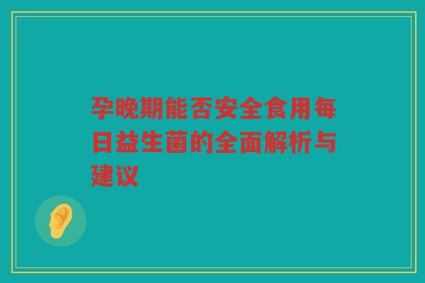 孕晚期能否安全食用每日益生菌的全面解析与建议
