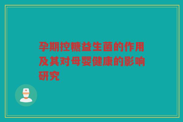 孕期控糖益生菌的作用及其对母婴健康的影响研究