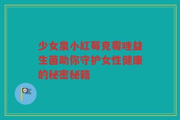 少女泉小红莓克霉唑益生菌助你守护女性健康的秘密秘籍
