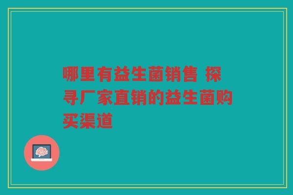 哪里有益生菌销售 探寻厂家直销的益生菌购买渠道