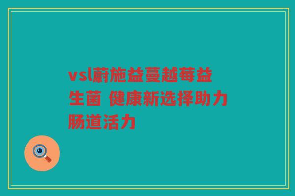 vsl蔚施益蔓越莓益生菌 健康新选择助力肠道活力