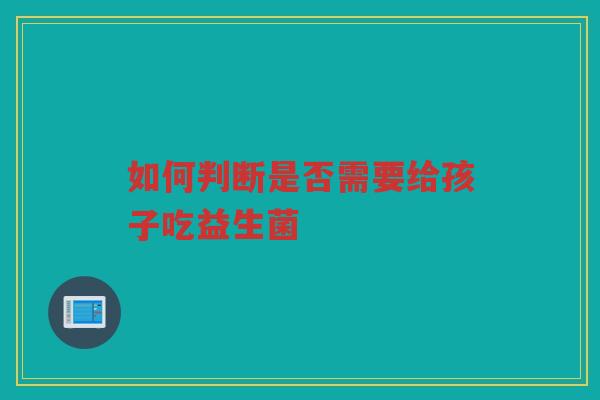 如何判断是否需要给孩子吃益生菌