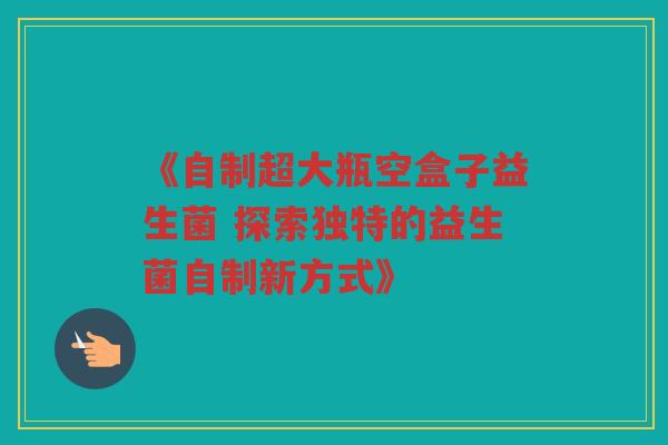 《自制超大瓶空盒子益生菌 探索独特的益生菌自制新方式》