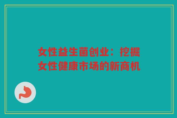 女性益生菌创业：挖掘女性健康市场的新商机