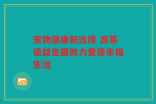 宠物健康新选择 派蒂诺益生菌助力爱宠幸福生活