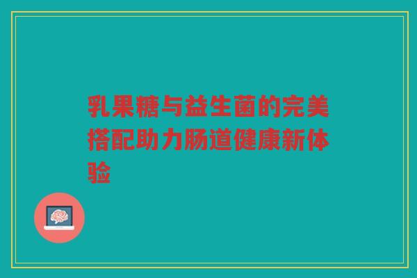 乳果糖与益生菌的完美搭配助力肠道健康新体验