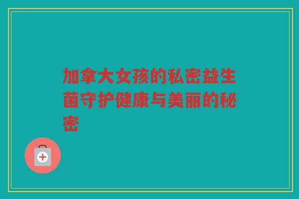 加拿大女孩的私密益生菌守护健康与美丽的秘密