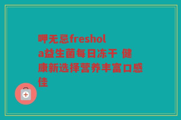 呷无忌freshola益生菌每日冻干 健康新选择营养丰富口感佳