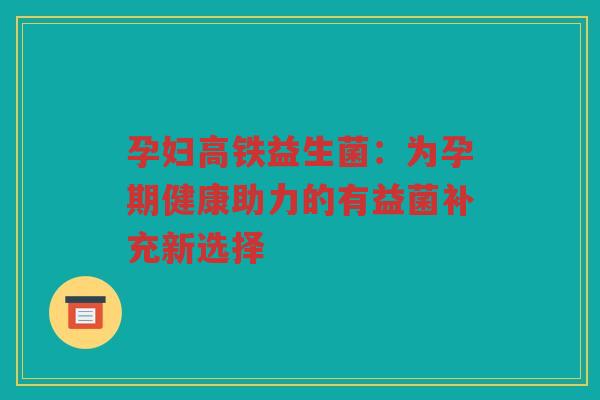 孕妇高铁益生菌：为孕期健康助力的有益菌补充新选择