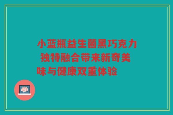 小蓝瓶益生菌黑巧克力 独特融合带来新奇美味与健康双重体验