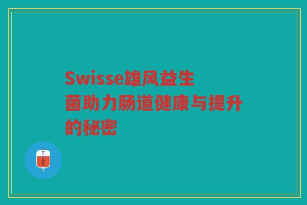 Swisse雄风益生菌助力肠道健康与提升的秘密