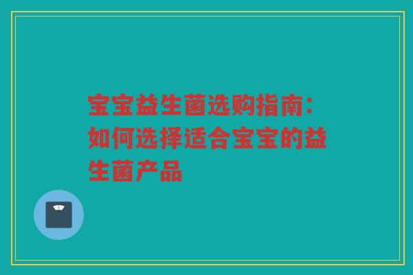 宝宝益生菌选购指南：如何选择适合宝宝的益生菌产品