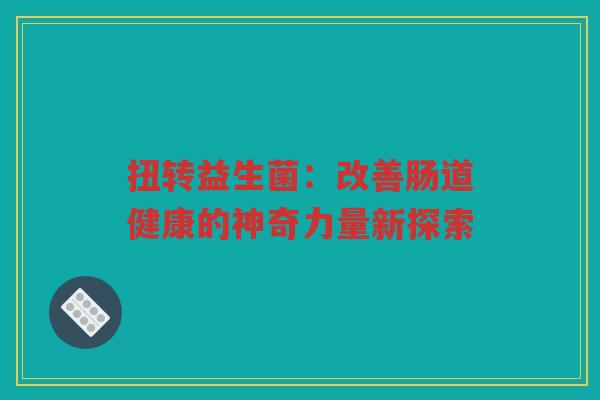 扭转益生菌：改善肠道健康的神奇力量新探索