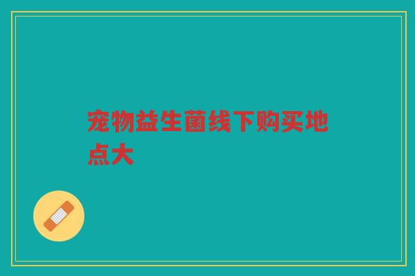 宠物益生菌线下购买地点大