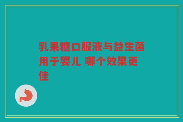 乳果糖口服液与益生菌用于婴儿 哪个效果更佳