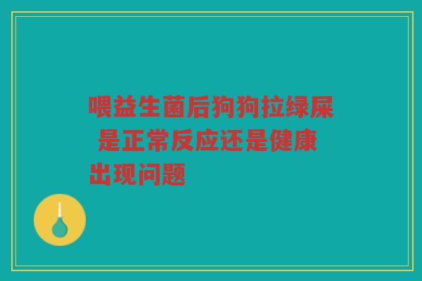 喂益生菌后狗狗拉绿屎 是正常反应还是健康出现问题