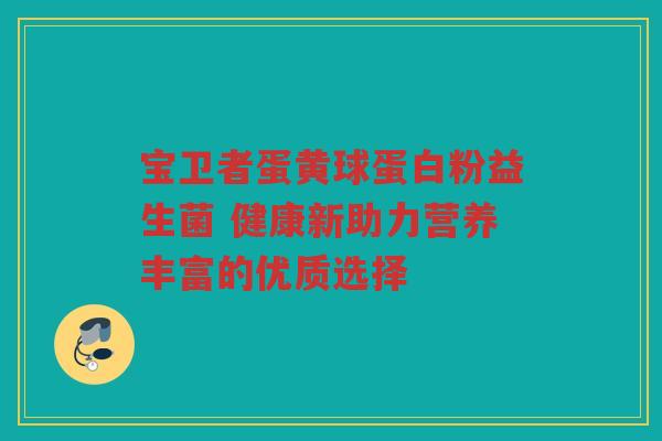 宝卫者蛋黄球蛋白粉益生菌 健康新助力营养丰富的优质选择