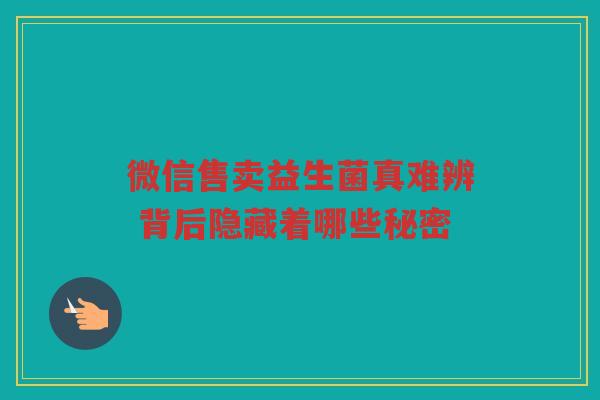微信售卖益生菌真难辨 背后隐藏着哪些秘密