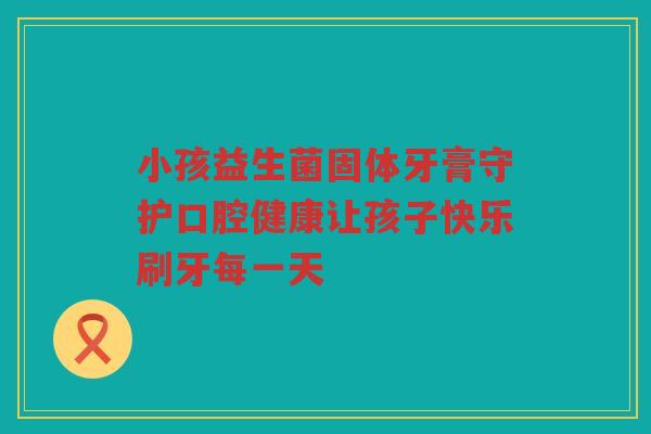 小孩益生菌固体牙膏守护口腔健康让孩子快乐刷牙每一天
