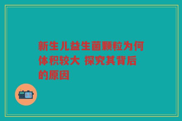 新生儿益生菌颗粒为何体积较大 探究其背后的原因