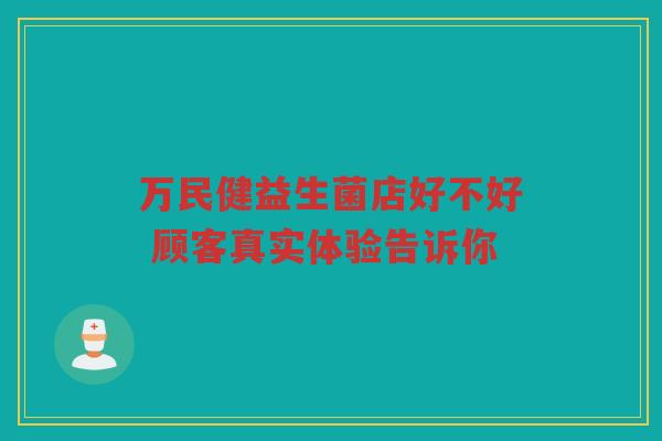 万民健益生菌店好不好 顾客真实体验告诉你