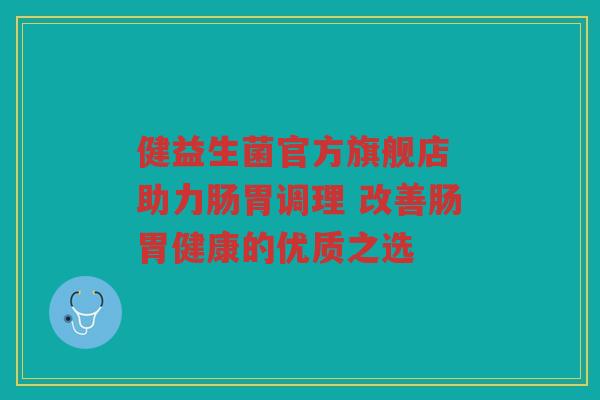 健益生菌官方旗舰店 助力肠胃调理 改善肠胃健康的优质之选