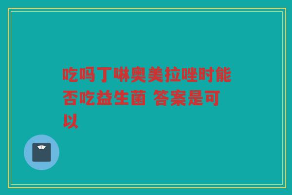吃吗丁啉奥美拉唑时能否吃益生菌 答案是可以
