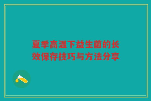 夏季高温下益生菌的长效保存技巧与方法分享