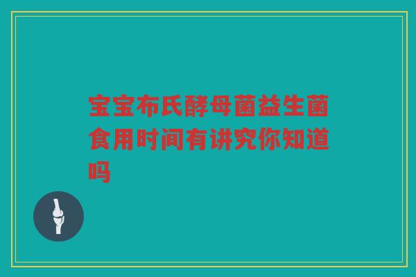 宝宝布氏酵母菌益生菌食用时间有讲究你知道吗