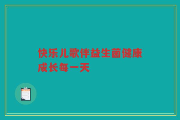 快乐儿歌伴益生菌健康成长每一天