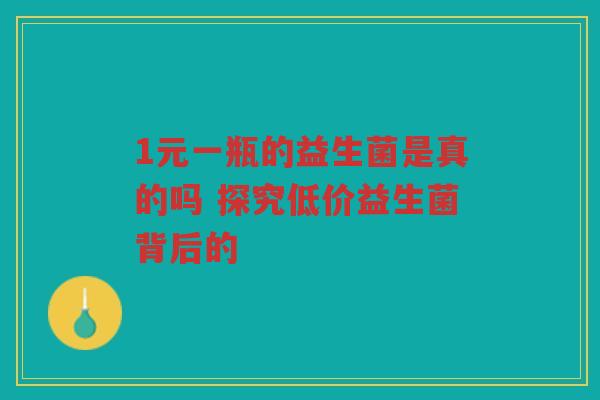 1元一瓶的益生菌是真的吗 探究低价益生菌背后的