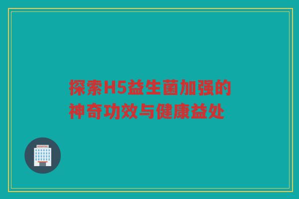 探索H5益生菌加强的神奇功效与健康益处