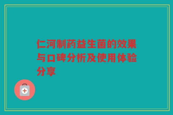 仁河制药益生菌的效果与口碑分析及使用体验分享