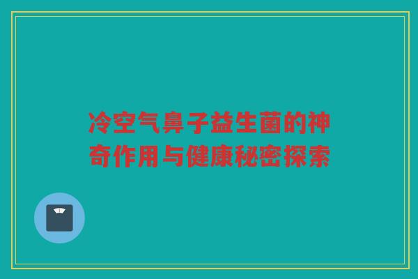 冷空气鼻子益生菌的神奇作用与健康秘密探索
