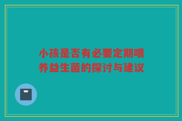小孩是否有必要定期喂养益生菌的探讨与建议