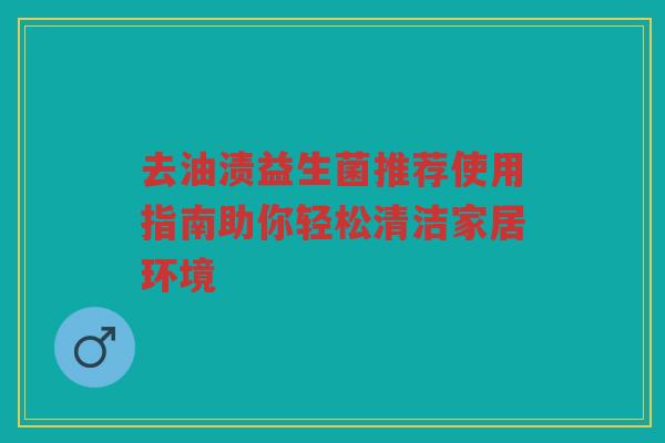 去油渍益生菌推荐使用指南助你轻松清洁家居环境