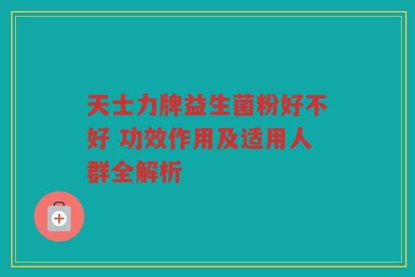 天士力牌益生菌粉好不好 功效作用及适用人群全解析