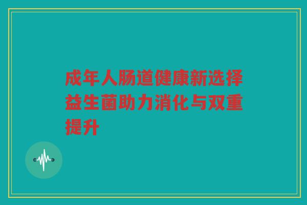 成年人肠道健康新选择益生菌助力消化与双重提升
