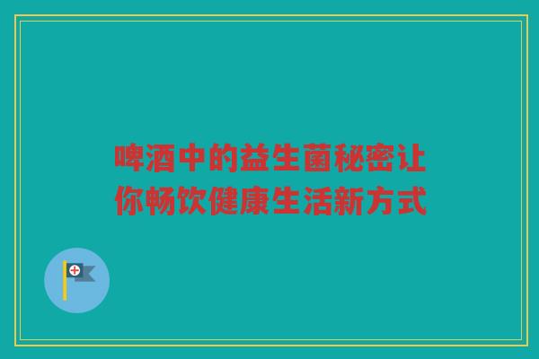 啤酒中的益生菌秘密让你畅饮健康生活新方式