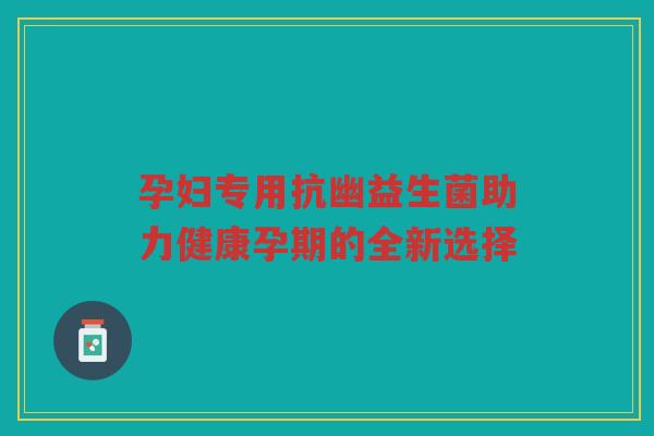 孕妇专用抗幽益生菌助力健康孕期的全新选择