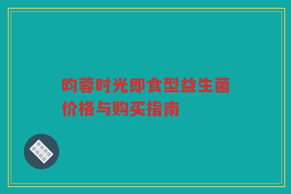 昀蓉时光即食型益生菌价格与购买指南